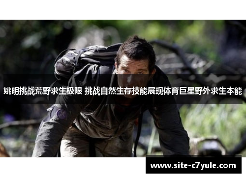 姚明挑战荒野求生极限 挑战自然生存技能展现体育巨星野外求生本能