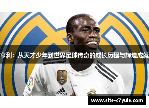 亨利：从天才少年到世界足球传奇的成长历程与辉煌成就