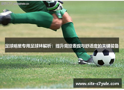 足球明星专用足球袜解析：提升竞技表现与舒适度的关键装备
