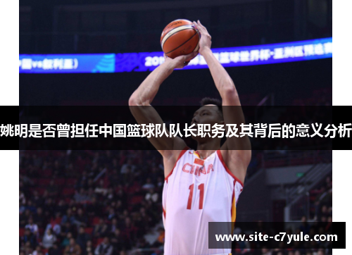姚明是否曾担任中国篮球队队长职务及其背后的意义分析