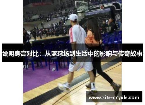 姚明身高对比：从篮球场到生活中的影响与传奇故事