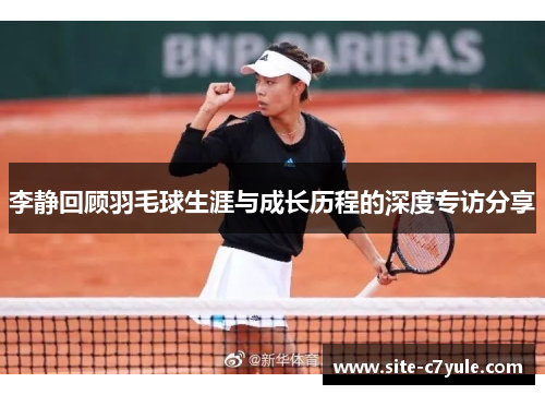 李静回顾羽毛球生涯与成长历程的深度专访分享