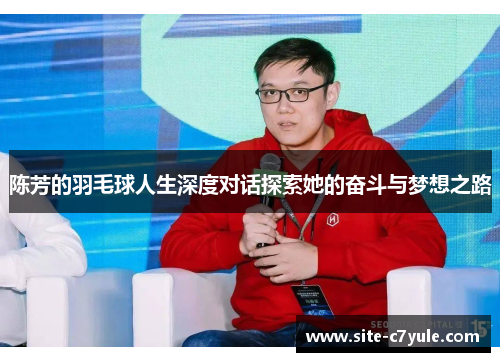 陈芳的羽毛球人生深度对话探索她的奋斗与梦想之路