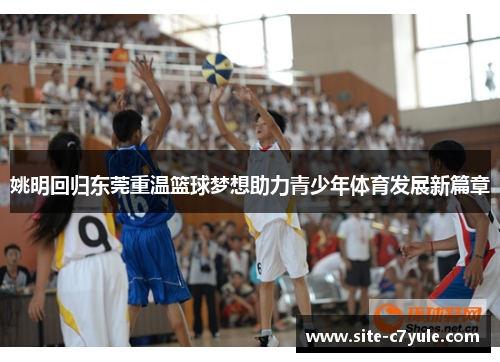 姚明回归东莞重温篮球梦想助力青少年体育发展新篇章