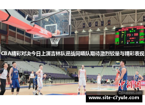 CBA精彩对决今日上演吉林队迎战同曦队期待激烈较量与精彩表现