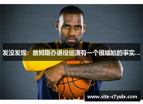 发没发现：詹姆斯办退役巡演有一个很尴尬的事实…