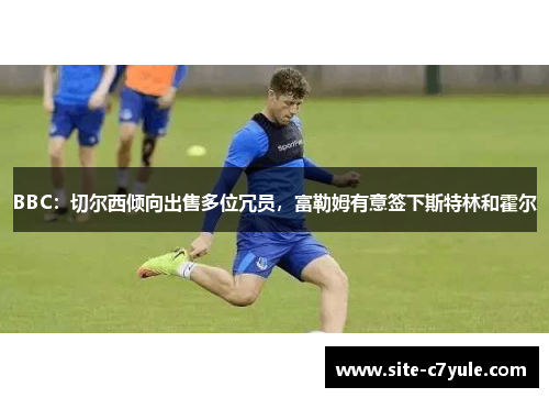 BBC：切尔西倾向出售多位冗员，富勒姆有意签下斯特林和霍尔