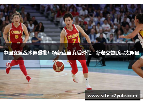 中国女篮战术遭狠批！杨毅直言落后时代，新老交替断层太明显