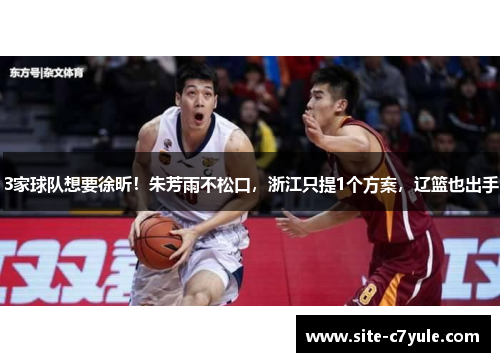 3家球队想要徐昕！朱芳雨不松口，浙江只提1个方案，辽篮也出手