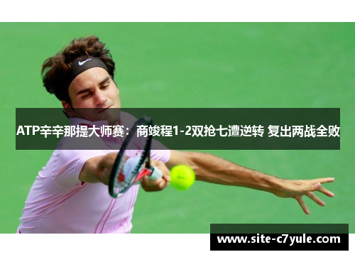 ATP辛辛那提大师赛：商竣程1-2双抢七遭逆转 复出两战全败