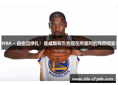 NBA – 自由且挣扎！是威斯布鲁克现在所面对的残酷现实！
